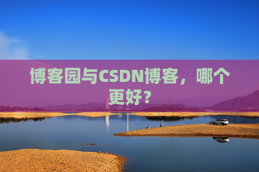 博客园与CSDN博客，哪个更好？