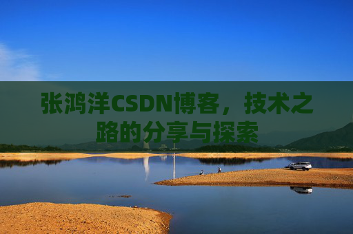 张鸿洋CSDN博客，技术之路的分享与探索