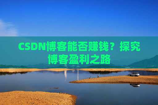 CSDN博客能否赚钱？探究博客盈利之路