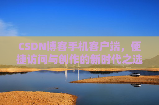 CSDN博客手机客户端，便捷访问与创作的新时代之选