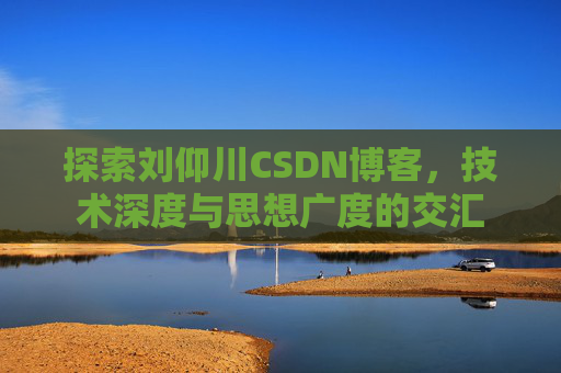 探索刘仰川CSDN博客，技术深度与思想广度的交汇