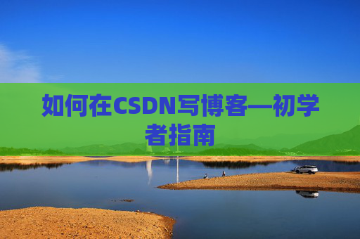 如何在CSDN写博客—初学者指南