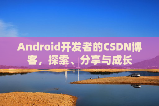 Android开发者的CSDN博客，探索、分享与成长
